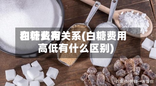 白糖费用
和什么有关系(白糖费用
高低有什么区别)