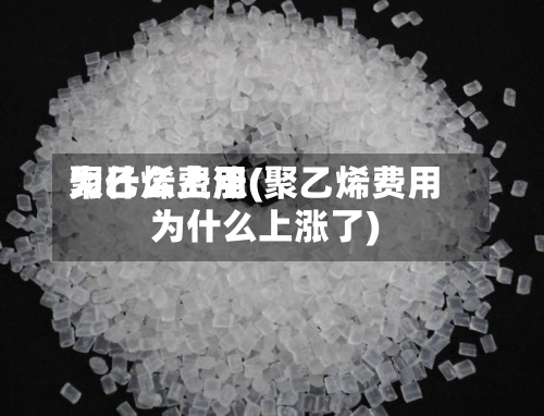 聚乙烯费用
为什么上涨(聚乙烯费用
为什么上涨了)-第2张图片