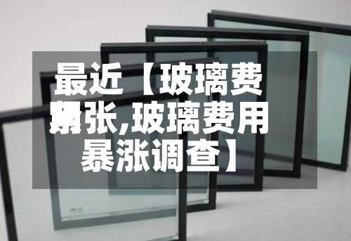 最近【玻璃费用紧张,玻璃费用暴涨调查】-第2张图片