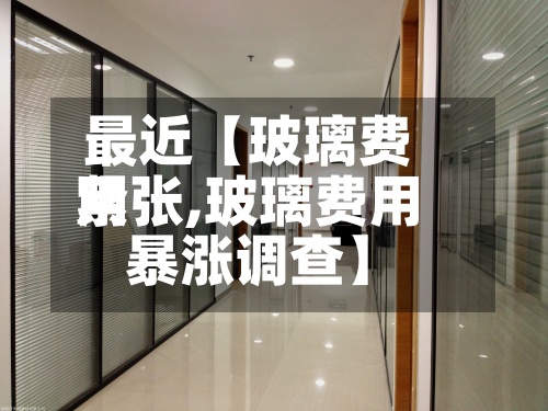 最近【玻璃费用
紧张,玻璃费用
暴涨调查】
