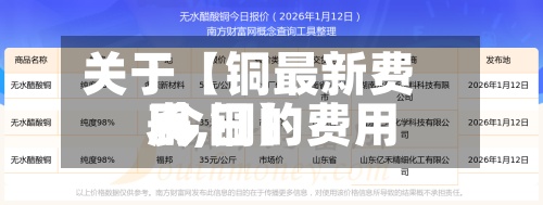 关于【铜最新费用
表,铜的费用
今日】