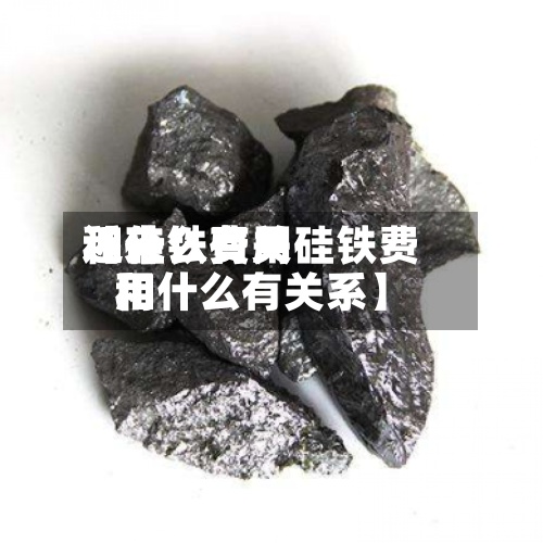 近来【硅铁费用和什么有关硅铁费用和什么有关系】-第2张图片