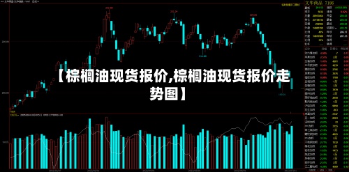 【棕榈油现货报价,棕榈油现货报价走势图】-第3张图片