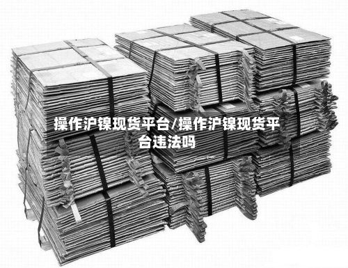 操作沪镍现货平台/操作沪镍现货平台违法吗