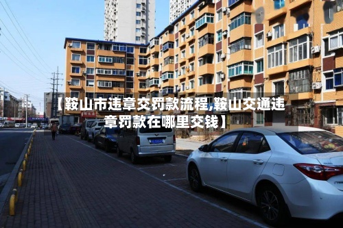 【鞍山市违章交罚款流程,鞍山交通违章罚款在哪里交钱】
