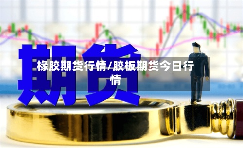 椽胶期货行情/胶板期货今日行情-第2张图片