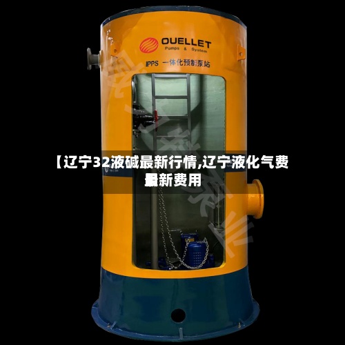 【辽宁32液碱最新行情,辽宁液化气费用
最新费用
】