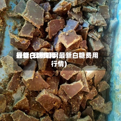 最新白糖费用
行情(云南糖网最新白糖费用
行情)