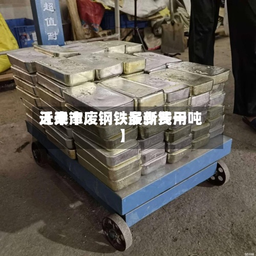 近来
【天津废钢铁最新费用
天津市废钢铁多少钱一吨】-第3张图片