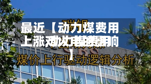 最近【动力煤费用
上涨,动力煤费用
上涨对火电的影响】