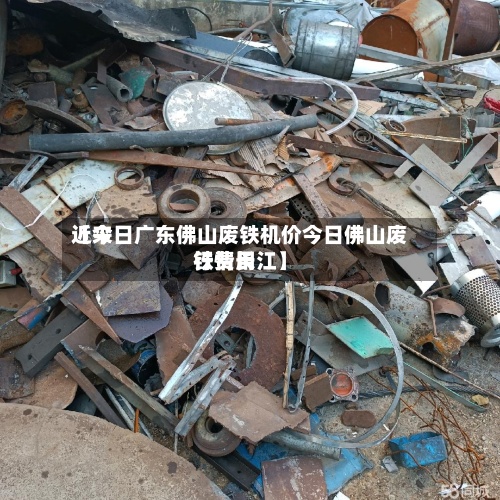 近来
【今日广东佛山废铁机价今日佛山废铁费用
行情长江】