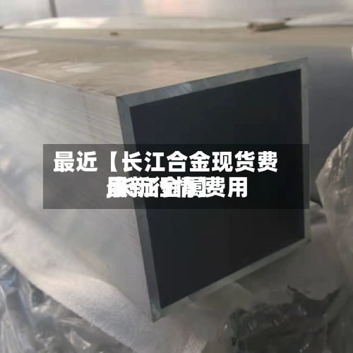 最近【长江合金现货费用
,长江金属费用
最新行情】-第2张图片