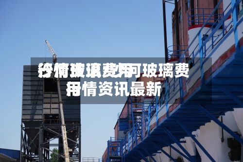 沙河玻璃费用行情资讯/沙河玻璃费用行情资讯最新