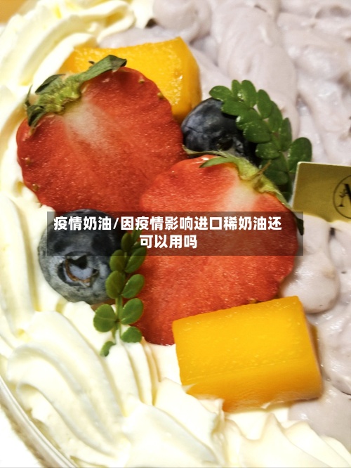 疫情奶油/因疫情影响进口稀奶油还可以用吗-第3张图片