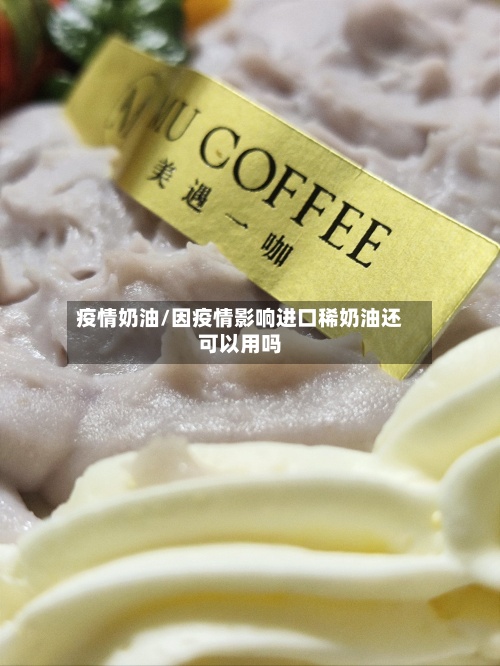 疫情奶油/因疫情影响进口稀奶油还可以用吗-第2张图片