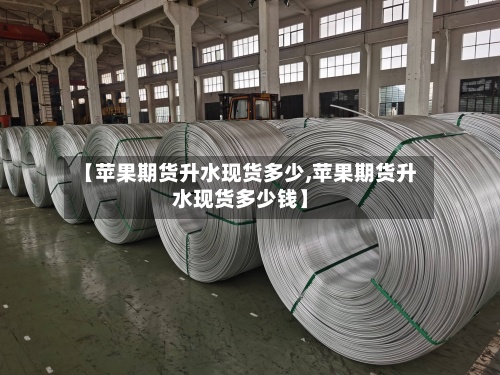 【苹果期货升水现货多少,苹果期货升水现货多少钱】-第2张图片
