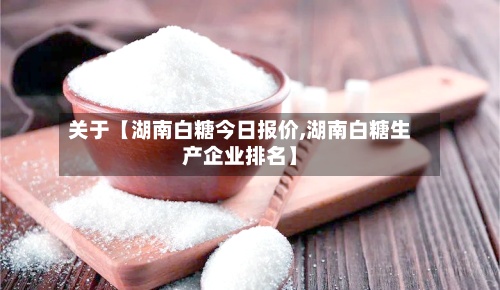 关于【湖南白糖今日报价,湖南白糖生产企业排名】