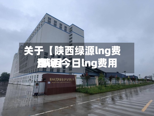 关于【陕西绿源lng费用
,陕西今日lng费用
查询】