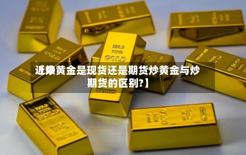 近来【炒黄金是现货还是期货炒黄金与炒期货的区别?】