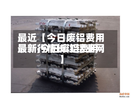 最近【今日废铝费用
最新,今日废铝费用
最新行情长江铝业网】-第3张图片