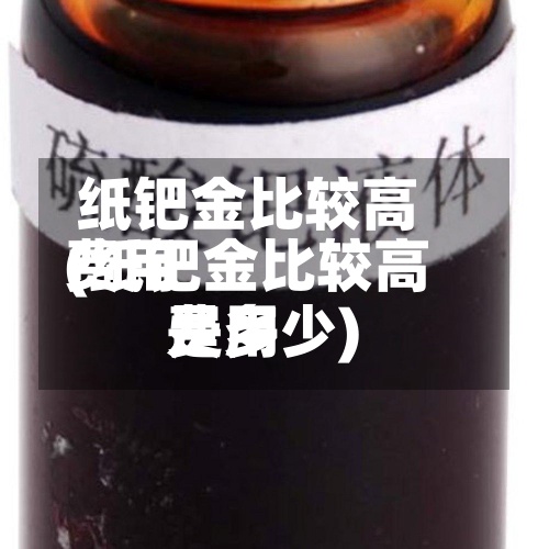 纸钯金比较高
费用
(纸钯金比较高
费用
是多少)