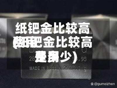纸钯金比较高费用(纸钯金比较高费用是多少)-第2张图片