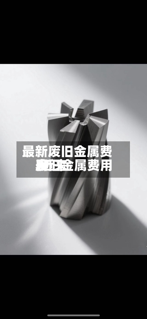 最新废旧金属费用
/近来
废旧金属费用
表-第2张图片