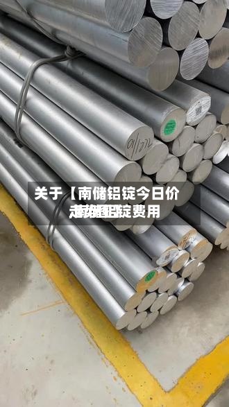 关于【南储铝锭今日价,南储铝锭费用走势图】