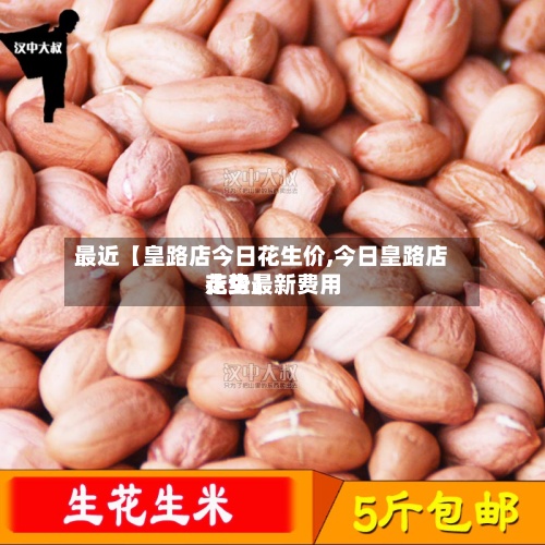 最近【皇路店今日花生价,今日皇路店花生最新费用
走势】-第3张图片