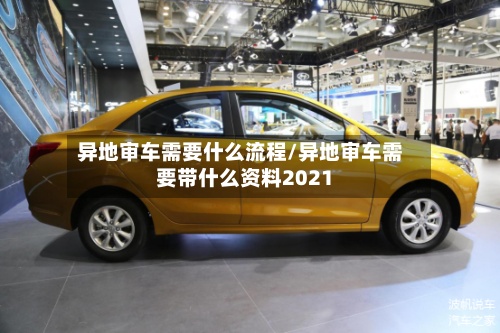 异地审车需要什么流程/异地审车需要带什么资料2021