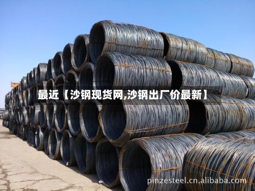 最近【沙钢现货网,沙钢出厂价最新】