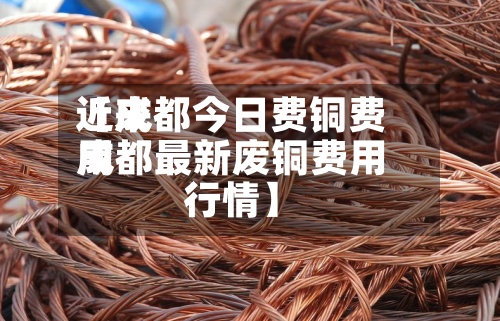 近来
【成都今日费铜费用
成都最新废铜费用
行情】-第3张图片