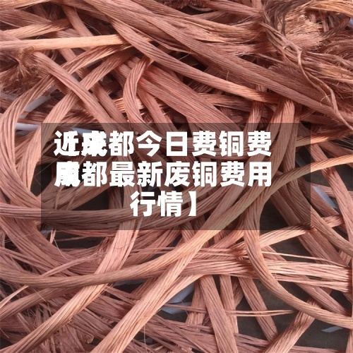 近来
【成都今日费铜费用
成都最新废铜费用
行情】
