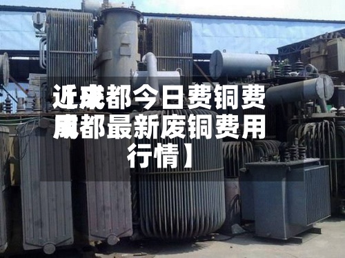 近来
【成都今日费铜费用
成都最新废铜费用
行情】-第2张图片