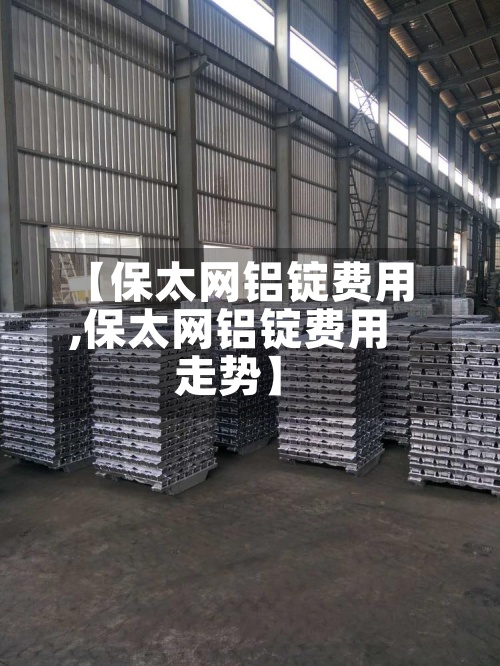 【保太网铝锭费用,保太网铝锭费用走势】-第2张图片