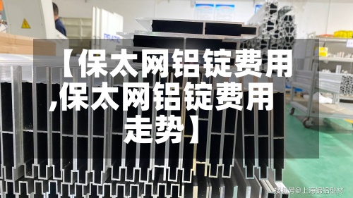 【保太网铝锭费用
,保太网铝锭费用
走势】
