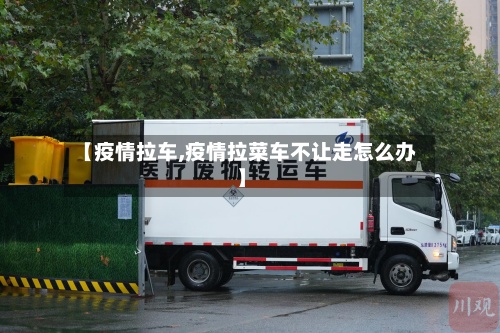 【疫情拉车,疫情拉菜车不让走怎么办】