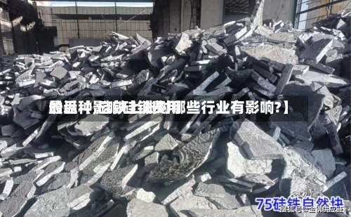 最近【影响硅铁费用
的品种,硅铁上涨对哪些行业有影响?】