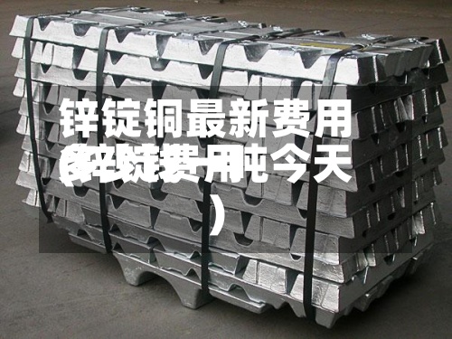 锌锭铜最新费用
(锌锭费用
多少钱一吨今天)