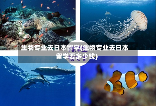 生物专业去日本留学(生物专业去日本留学要多少钱)