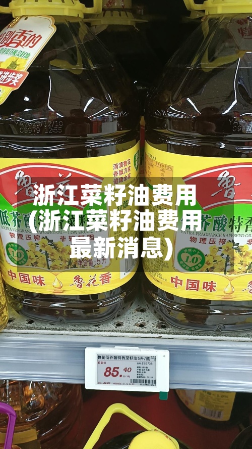 浙江菜籽油费用
(浙江菜籽油费用
最新消息)