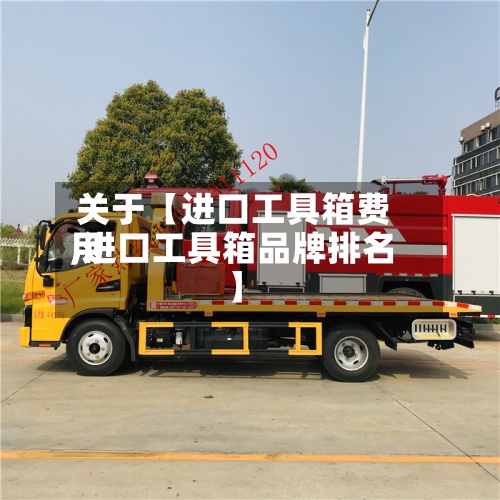 关于【进口工具箱费用
,进口工具箱品牌排名
】