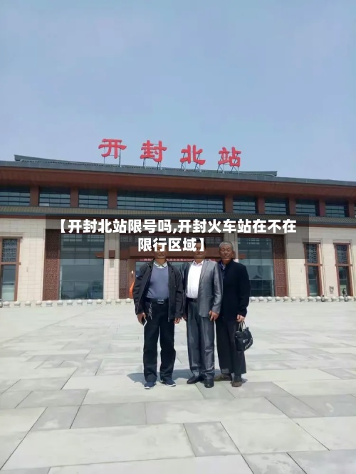 【开封北站限号吗,开封火车站在不在限行区域】-第3张图片