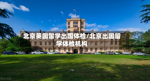 北京英国留学出国体检/北京出国留学体检机构