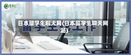日本留学生聊天网(日本留学生聊天网站)-第2张图片