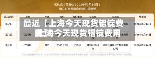 最近【上海今天现货铝锭费用
,上海今天现货铝锭费用
表】