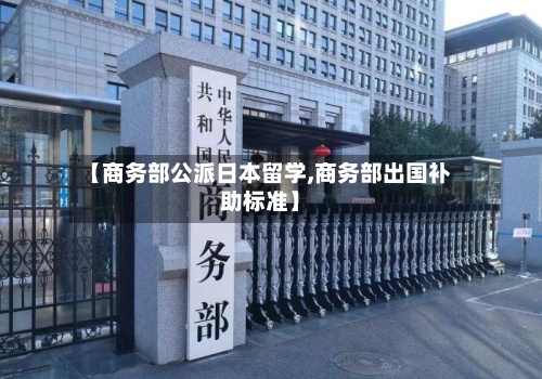 【商务部公派日本留学,商务部出国补助标准】-第2张图片
