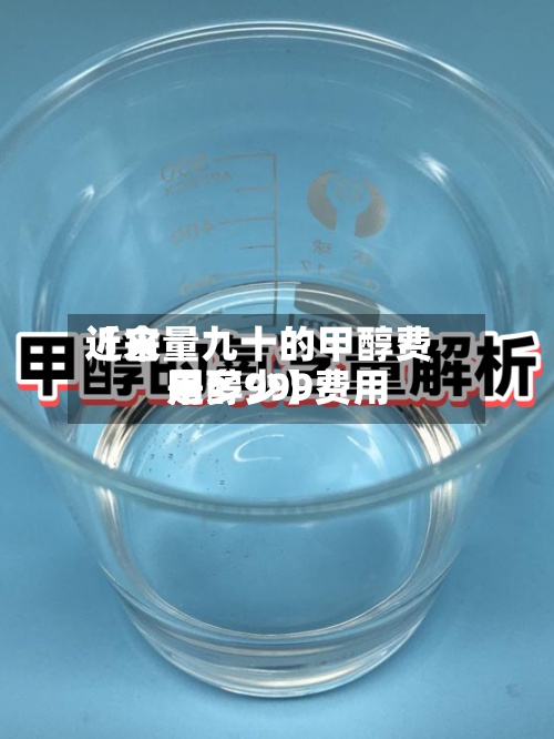 近来
【含量九十的甲醇费用
甲醇999费用
是多少】