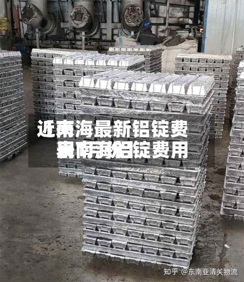 近来
【南海最新铝锭费用
表南海铝锭费用
表1月份】-第2张图片