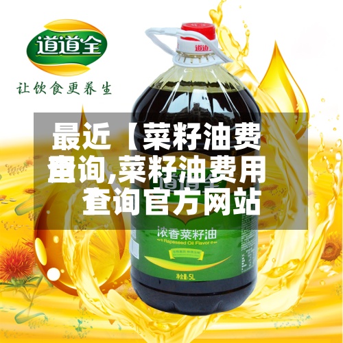 最近【菜籽油费用
查询,菜籽油费用
查询官方网站
】-第2张图片
